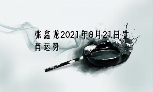 张鑫龙2021年8月21日生肖运势