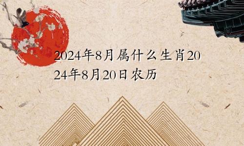 2024年8月属什么生肖2024年8月20日农历