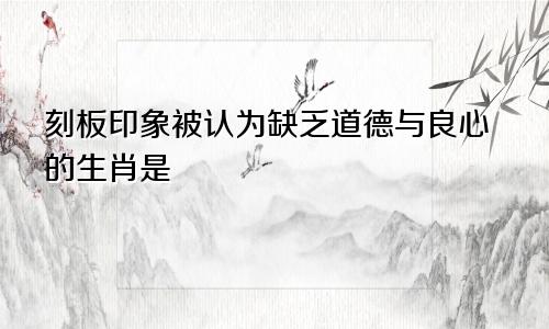 刻板印象被认为缺乏道德与良心的生肖是