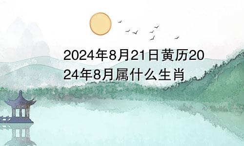 2024年8月21日黄历2024年8月属什么生肖