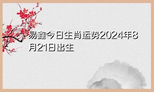 易鑫今日生肖运势2024年8月21日出生