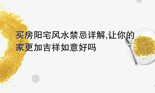 买房阳宅风水禁忌详解,让你的家更加吉祥如意好吗
