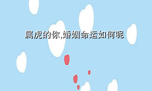 属虎的你,婚姻命运如何呢