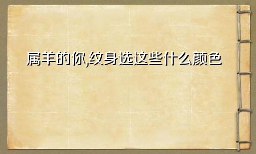属羊的你,纹身选这些什么颜色