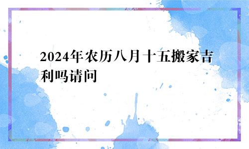 2024年农历八月十五搬家吉利吗请问