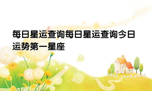 每日星运查询每日星运查询今日运势第一星座