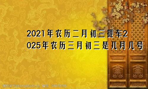 2021年农历二月初三提车2025年农历三月初三是几月几号