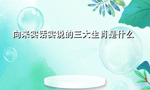 向来实话实说的三大生肖是什么