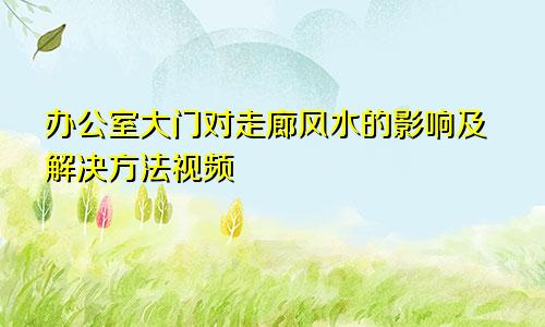 办公室大门对走廊风水的影响及解决方法视频