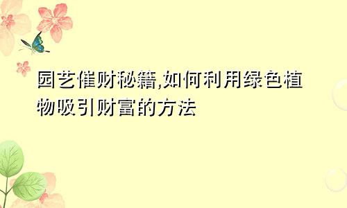 园艺催财秘籍,如何利用绿色植物吸引财富的方法