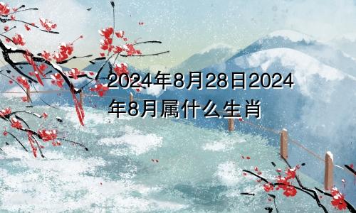 2024年8月28日2024年8月属什么生肖