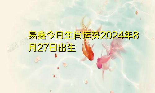 易鑫今日生肖运势2024年8月27日出生
