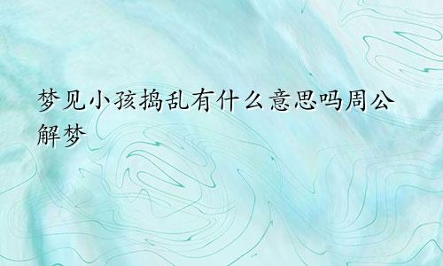 梦见小孩捣乱有什么意思吗周公解梦