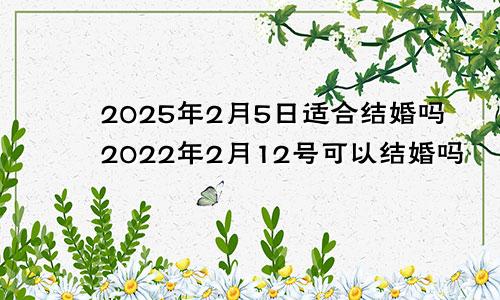 2025年2月5日适合结婚吗2022年2月12号可以结婚吗