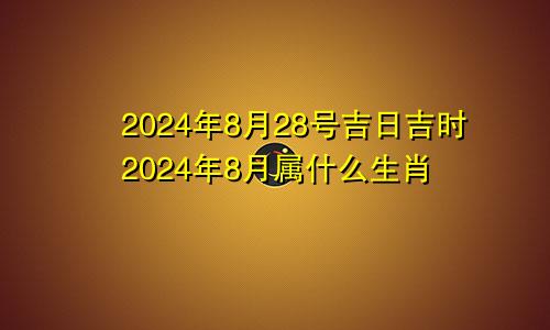 2024年8月28号吉日吉时2024年8月属什么生肖