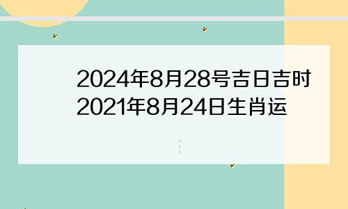 2024年8月28号吉日吉时2021年8月24日生肖运