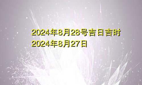 2024年8月28号吉日吉时2024年8月27日