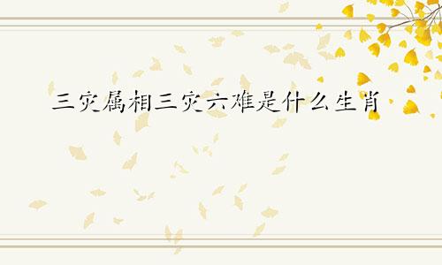 三灾属相三灾六难是什么生肖