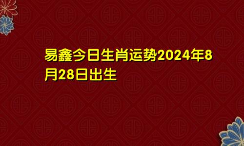 易鑫今日生肖运势2024年8月28日出生