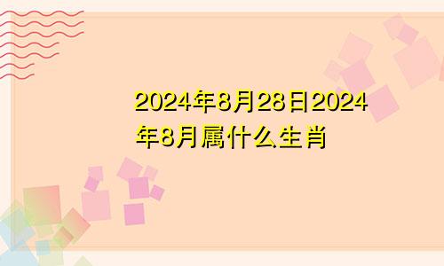 2024年8月28日2024年8月属什么生肖