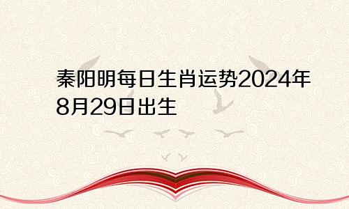秦阳明每日生肖运势2024年8月29日出生