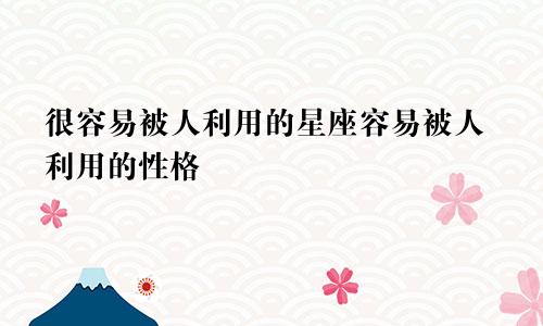 很容易被人利用的星座容易被人利用的性格