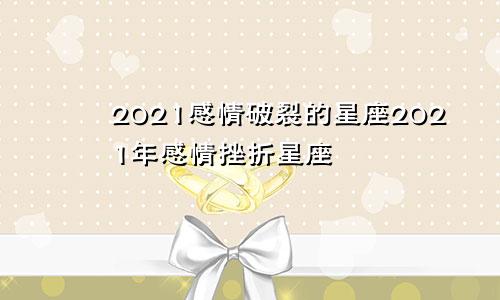 2021感情破裂的星座2021年感情挫折星座