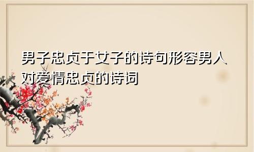 男子忠贞于女子的诗句形容男人对爱情忠贞的诗词