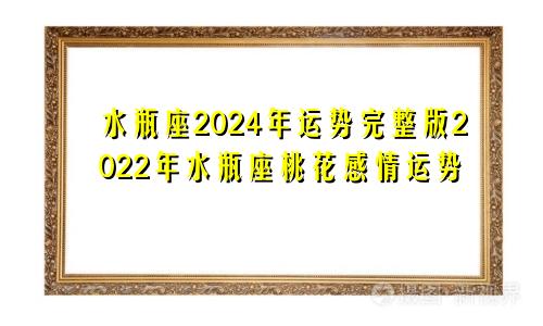 水瓶座2024年运势完整版2022年水瓶座桃花感情运势