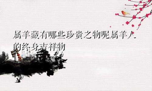 属羊藏有哪些珍贵之物呢属羊人的终身吉祥物