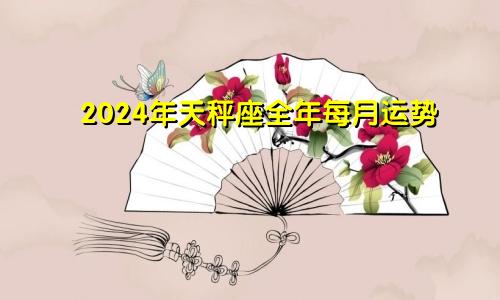2024年天秤座全年每月运势
