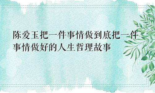 陈爱玉把一件事情做到底把一件事情做好的人生哲理故事