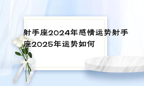 射手座2024年感情运势射手座2025年运势如何