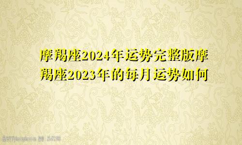 摩羯座2024年运势完整版摩羯座2023年的每月运势如何