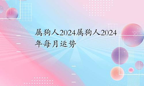 属狗人2024属狗人2024年每月运势