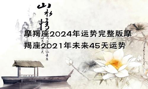 摩羯座2024年运势完整版摩羯座2021年未来45天运势