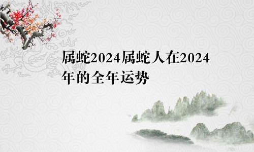 属蛇2024属蛇人在2024年的全年运势