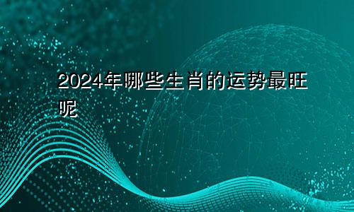 2024年哪些生肖的运势最旺呢