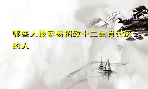 哪些人最容易招致十二生肖讨厌的人