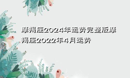 摩羯座2024年运势完整版摩羯座2022年4月运势