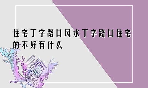 住宅丁字路口风水丁字路口住宅的不好有什么