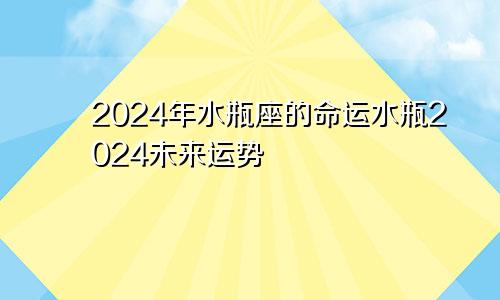 2024年水瓶座的命运水瓶2024未来运势