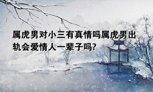 属虎男对小三有真情吗属虎男出轨会爱情人一辈子吗?