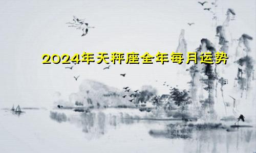 2024年天秤座全年每月运势