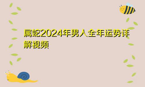 属蛇2024年男人全年运势详解视频