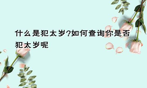 什么是犯太岁?如何查询你是否犯太岁呢