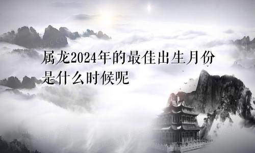 属龙2024年的最佳出生月份是什么时候呢