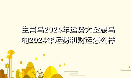 生肖马2024年运势大全属马的2024年运势和财运怎么样