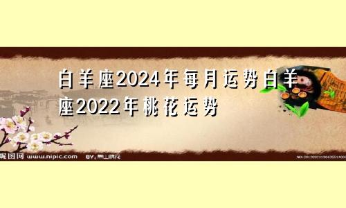 白羊座2024年每月运势白羊座2022年桃花运势