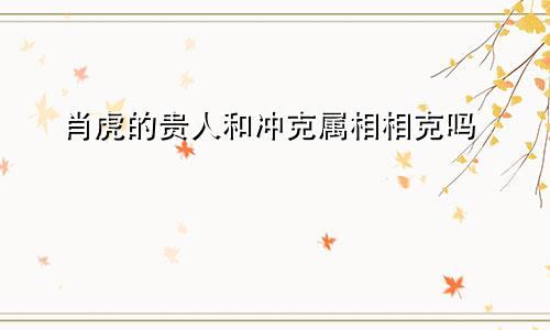 肖虎的贵人和冲克属相相克吗